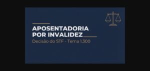 Aposentadoria por invalidez - decisão do STF Tema 1.300